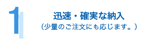 迅速・確実な納入 （少量のご注文にも応じます。）