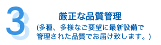 厳正な品質管理 (多種、多様なご要望に最新設備で管理された品質でお届け致します。)